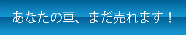 あなたの車、まだ売れます！